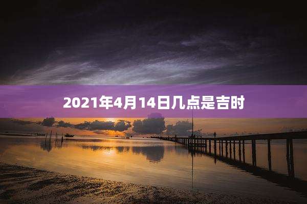 2021年4月14日几点是吉时