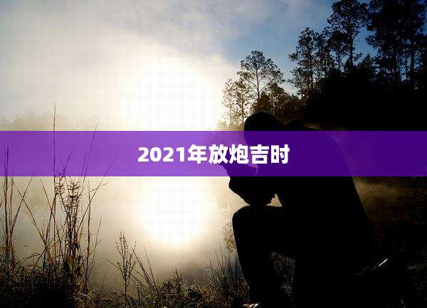 2021年放炮吉时