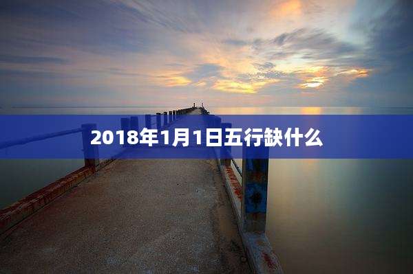 2018年1月1日五行缺什么
