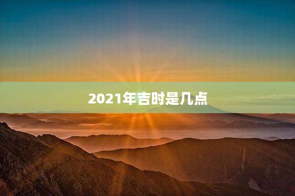 2021年吉时是几点