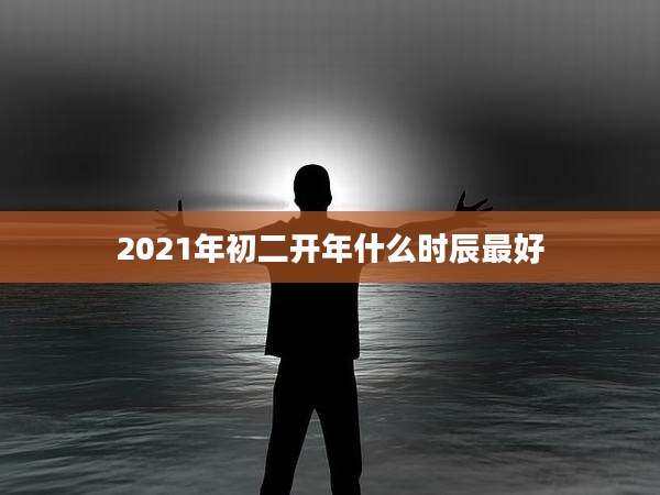 2021年初二开年什么时辰最好