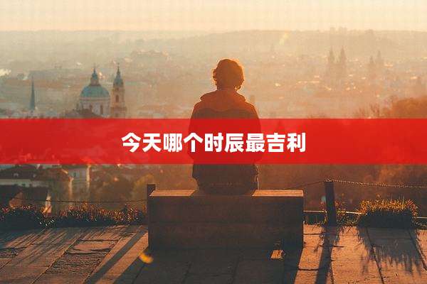 今天哪个时辰最吉利