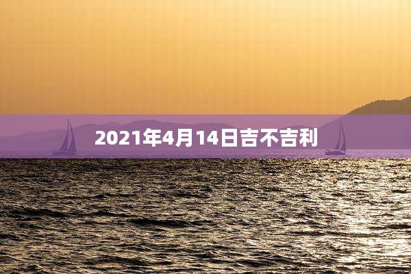 2021年4月14日吉不吉利