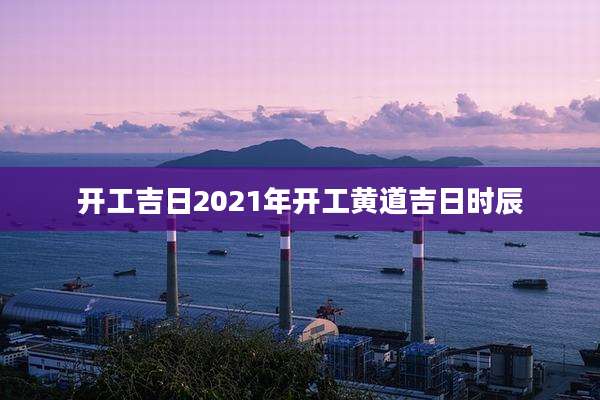 开工吉日2021年开工黄道吉日时辰