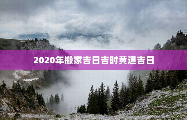 2020年搬家吉日吉时黄道吉日