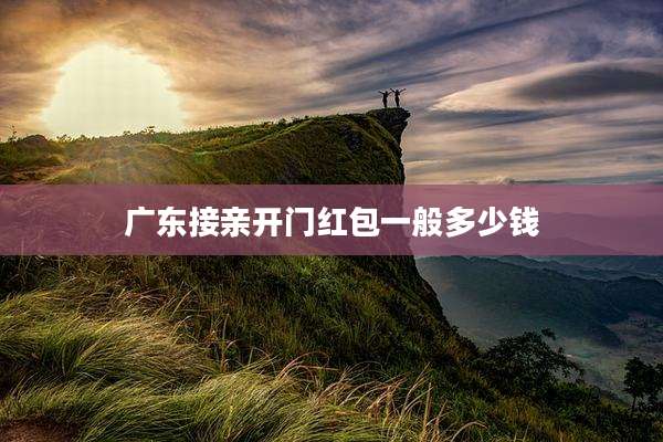 广东接亲开门红包一般多少钱