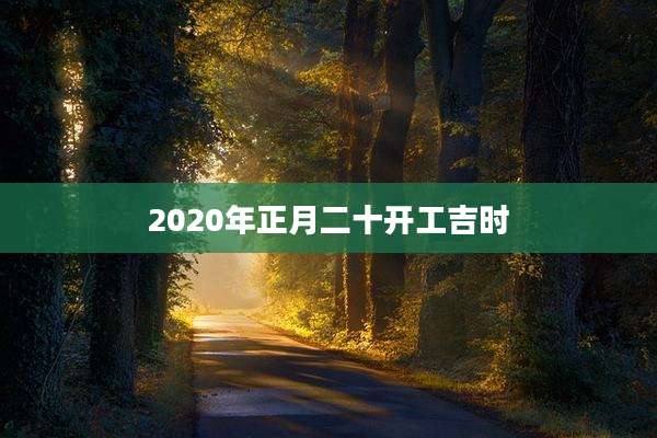 2020年正月二十开工吉时