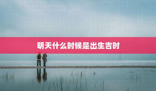 明天什么时候是出生吉时