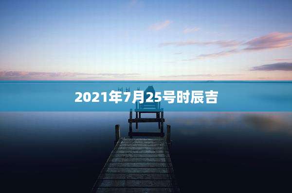 2021年7月25号时辰吉