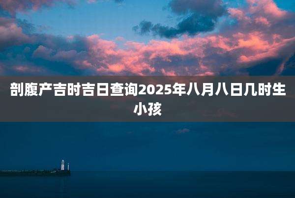 剖腹产吉时吉日查询2025年八月八日几时生小孩
