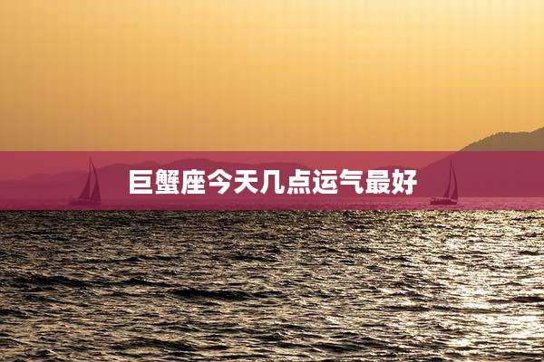 巨蟹座今天几点运气最好