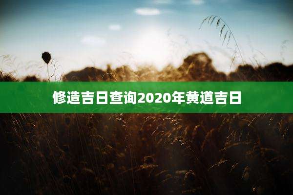 修造吉日查询2020年黄道吉日