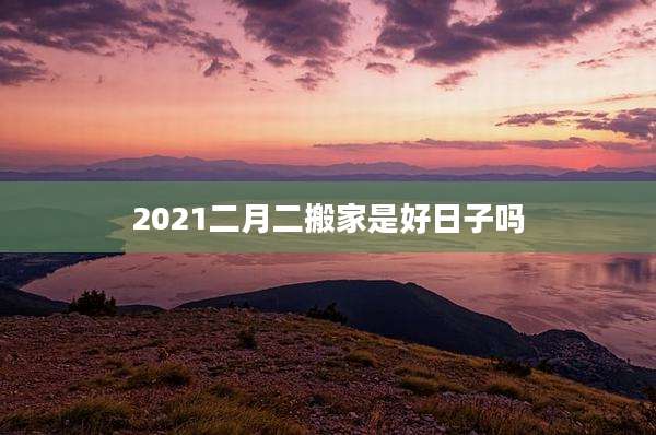 2021二月二搬家是好日子吗