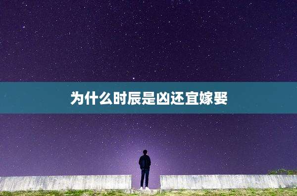 为什么时辰是凶还宜嫁娶