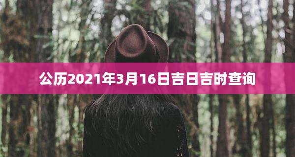 公历2021年3月16日吉日吉时查询