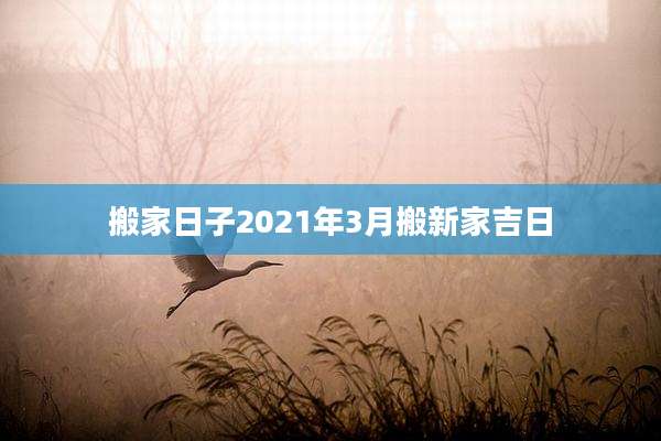 搬家日子2021年3月搬新家吉日