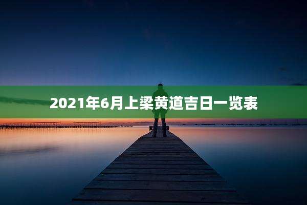 2021年6月上梁黄道吉日一览表