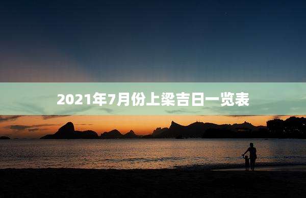 2021年7月份上梁吉日一览表