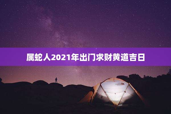属蛇人2021年出门求财黄道吉日