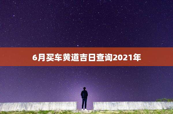 6月买车黄道吉日查询2021年