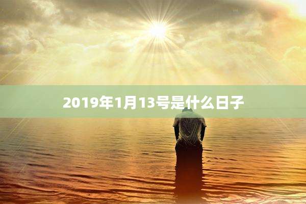 2019年1月13号是什么日子