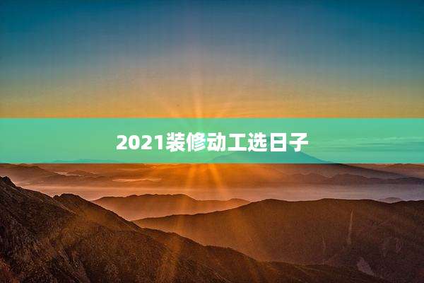 2021装修动工选日子