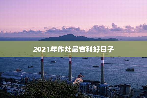 2021年作灶最吉利好日子
