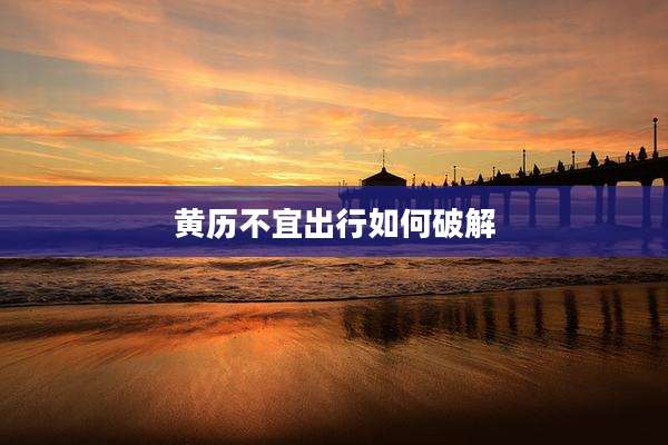 黄历不宜出行如何破解