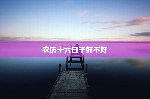 农历十六日子好不好