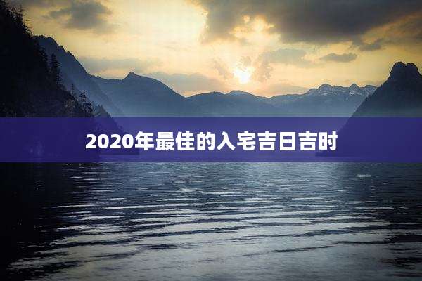 2020年最佳的入宅吉日吉时