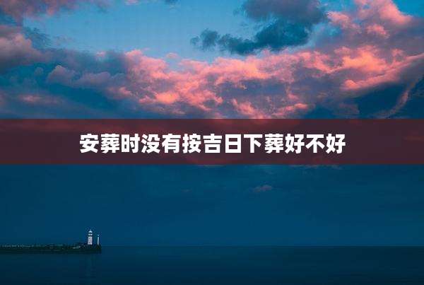 安葬时没有按吉日下葬好不好