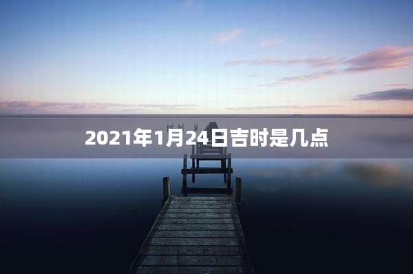 2021年1月24日吉时是几点