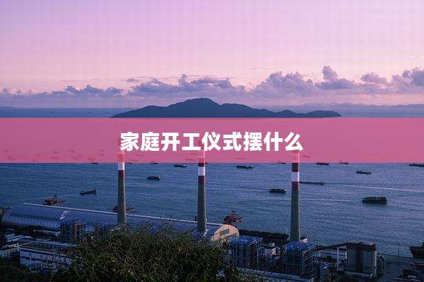 家庭开工仪式摆什么