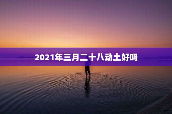 2021年三月二十八动土好吗