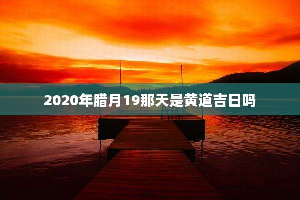 2020年腊月19那天是黄道吉日吗