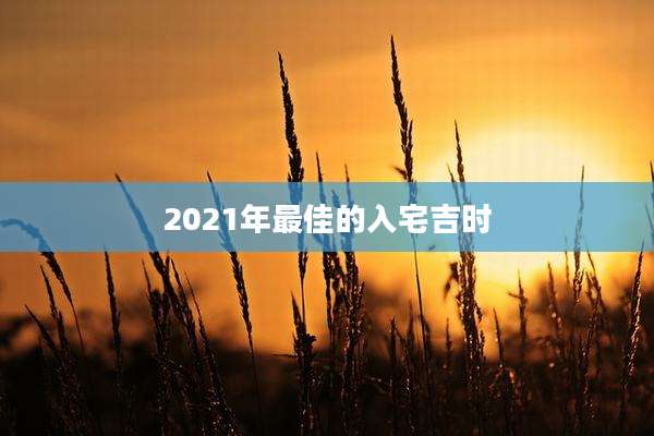 2021年最佳的入宅吉时