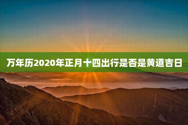万年历2020年正月十四出行是否是黄道吉日