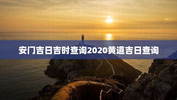 安门吉日吉时查询2020黄道吉日查询