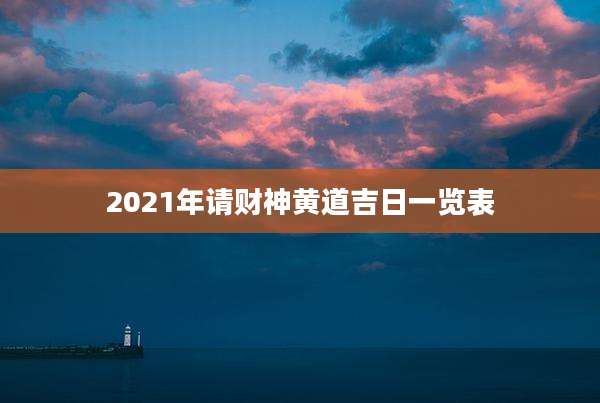 2021年请财神黄道吉日一览表