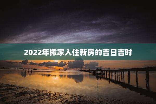 2022年搬家入住新房的吉日吉时