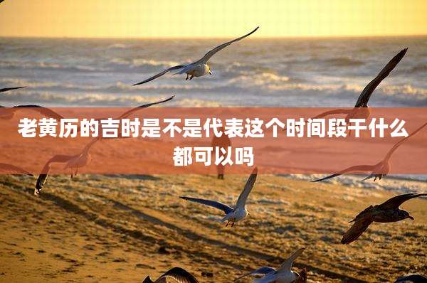 老黄历的吉时是不是代表这个时间段干什么都可以吗