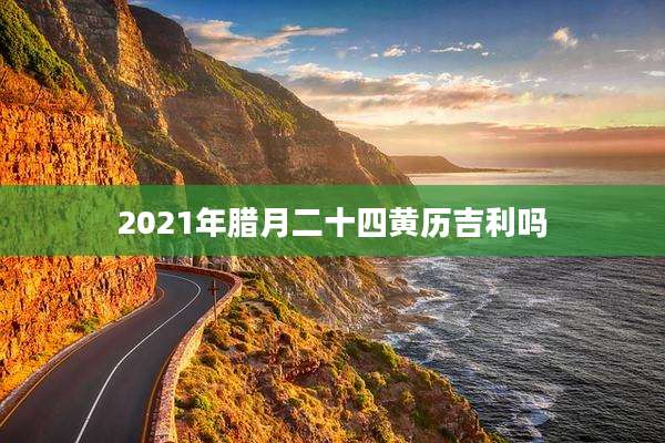 2021年腊月二十四黄历吉利吗