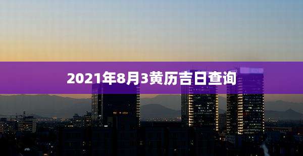 2021年8月3黄历吉日查询