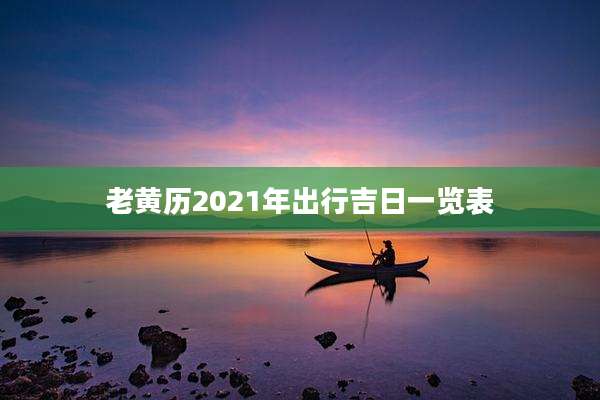 老黄历2021年出行吉日一览表