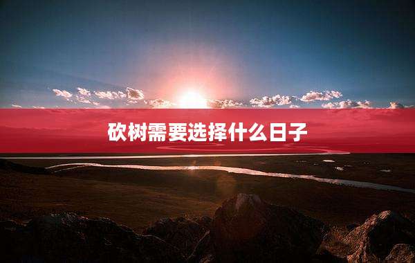 砍树需要选择什么日子