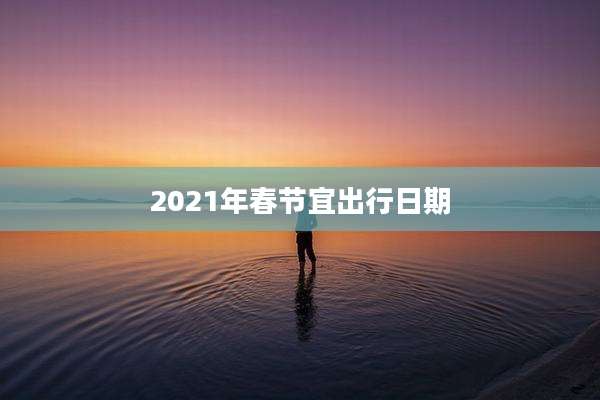 2021年春节宜出行日期