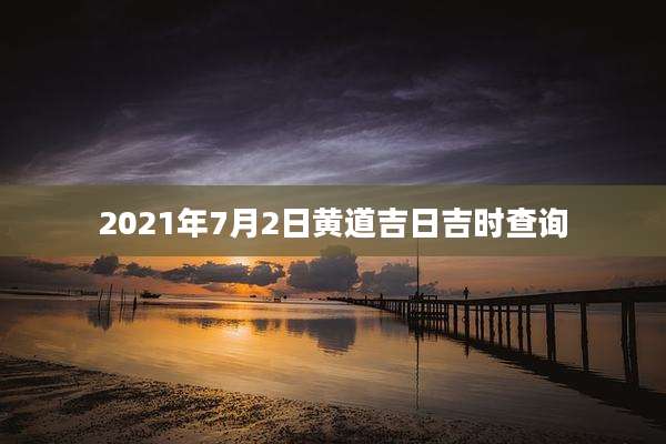 2021年7月2日黄道吉日吉时查询