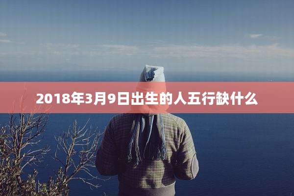 2018年3月9日出生的人五行缺什么