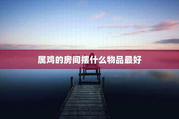 属鸡的房间摆什么物品最好