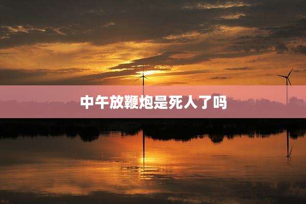 中午放鞭炮是死人了吗